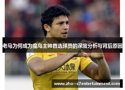 老马为何成为魔鸟主帅首选球员的深度分析与背后原因 老马为何成为魔鸟主帅首选球员的深度分析与背后原因