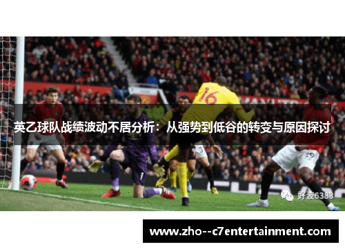 英乙球队战绩波动不居分析:从强势到低谷的转变与原因探讨 英乙球队战绩波动不居分析:从强势到低谷的转变与原因探讨