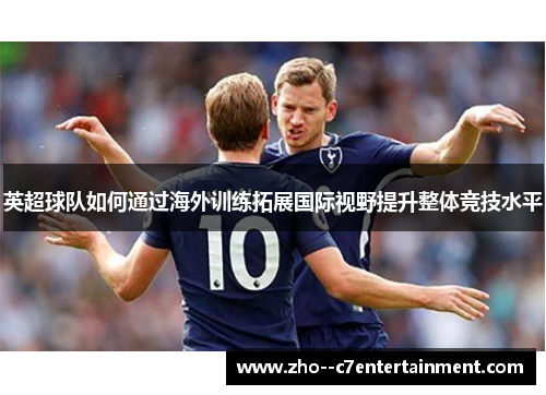 英超球队如何通过海外训练拓展国际视野提升整体竞技水平 英超球队如何通过海外训练拓展国际视野提升整体竞技水平