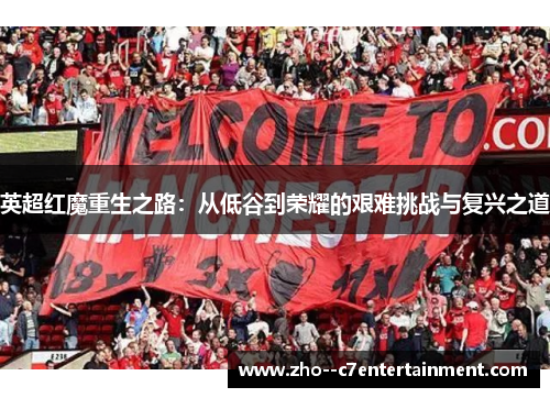 英超红魔重生之路:从低谷到荣耀的艰难挑战与复兴之道 英超红魔重生之路:从低谷到荣耀的艰难挑战与复兴之道