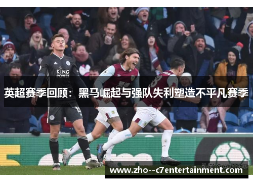 英超赛季回顾:黑马崛起与强队失利塑造不平凡赛季 英超赛季回顾:黑马崛起与强队失利塑造不平凡赛季