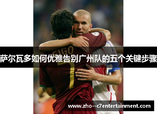 萨尔瓦多如何优雅告别广州队的五个关键步骤 萨尔瓦多如何优雅告别广州队的五个关键步骤