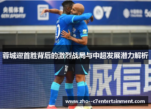 蓉城迎首胜背后的激烈战局与中超发展潜力解析 蓉城迎首胜背后的激烈战局与中超发展潜力解析