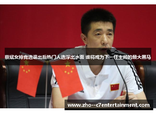 蔡斌女排竞选退出后热门人选浮出水面 谁将成为下一任主帅的最大黑马 蔡斌女排竞选退出后热门人选浮出水面 谁将成为下一任主帅的最大黑马