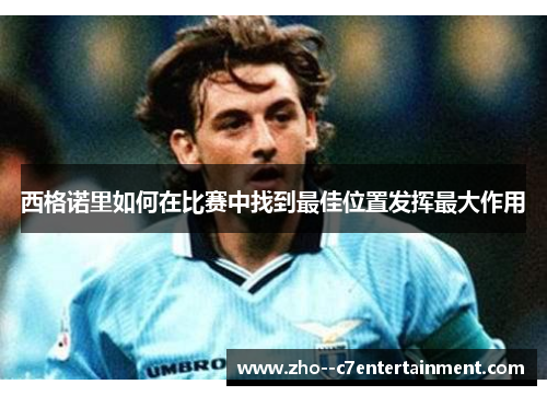 西格诺里如何在比赛中找到最佳位置发挥最大作用 西格诺里如何在比赛中找到最佳位置发挥最大作用