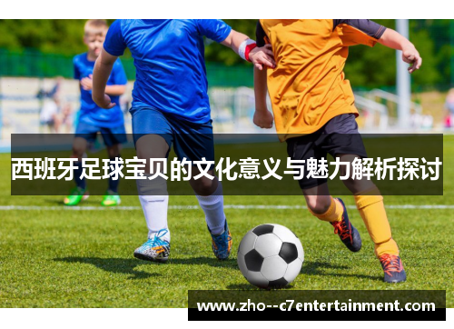 西班牙足球宝贝的文化意义与魅力解析探讨 西班牙足球宝贝的文化意义与魅力解析探讨