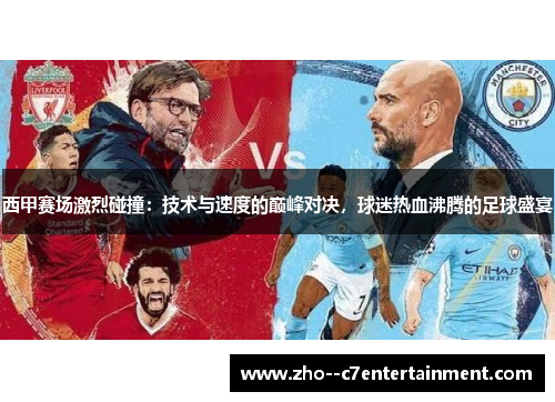 西甲赛场激烈碰撞：技术与速度的巅峰对决，球迷热血沸腾的足球盛宴