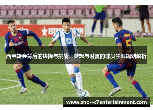 西甲转会背后的抉择与挑战:梦想与财富的球员生涯规划解析 西甲转会背后的抉择与挑战:梦想与财富的球员生涯规划解析