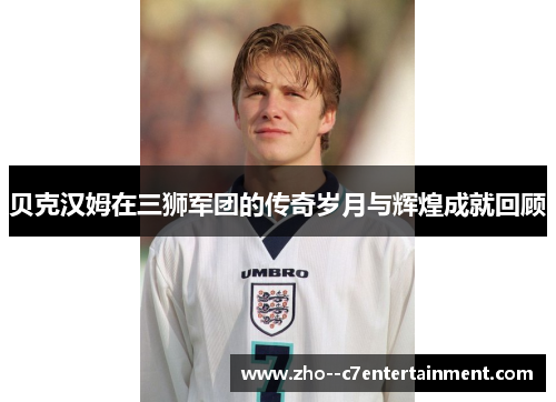 贝克汉姆在三狮军团的传奇岁月与辉煌成就回顾 贝克汉姆在三狮军团的传奇岁月与辉煌成就回顾