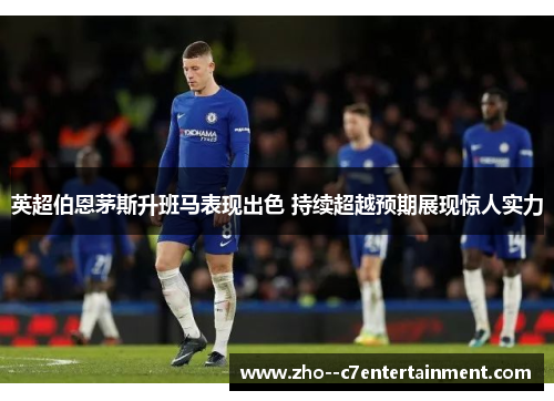 英超伯恩茅斯升班马表现出色 持续超越预期展现惊人实力