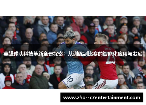 英超球队科技革新全景探索:从训练到比赛的智能化应用与发展 英超球队科技革新全景探索:从训练到比赛的智能化应用与发展