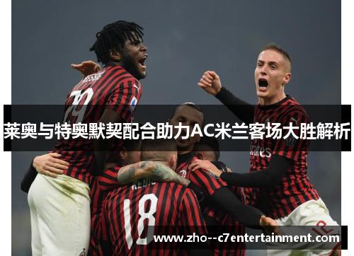莱奥与特奥默契配合助力AC米兰客场大胜解析 莱奥与特奥默契配合助力AC米兰客场大胜解析