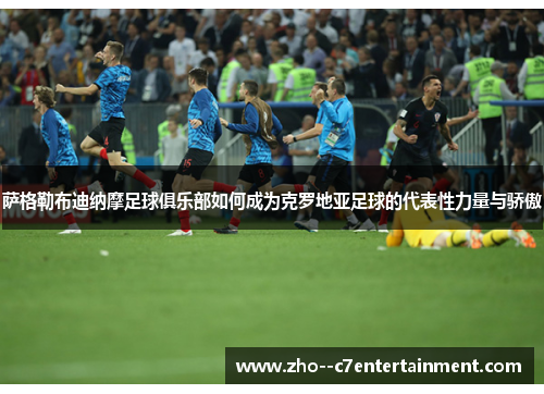 萨格勒布迪纳摩足球俱乐部如何成为克罗地亚足球的代表性力量与骄傲 萨格勒布迪纳摩足球俱乐部如何成为克罗地亚足球的代表性力量与骄傲
