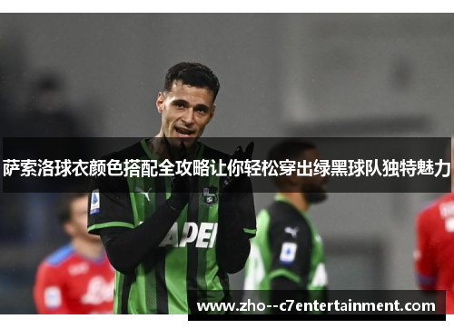 萨索洛球衣颜色搭配全攻略让你轻松穿出绿黑球队独特魅力 萨索洛球衣颜色搭配全攻略让你轻松穿出绿黑球队独特魅力