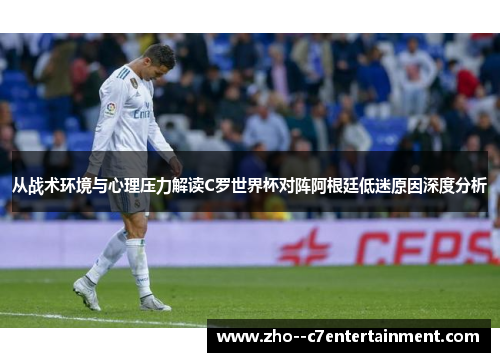 从战术环境与心理压力解读C罗世界杯对阵阿根廷低迷原因深度分析 从战术环境与心理压力解读C罗世界杯对阵阿根廷低迷原因深度分析