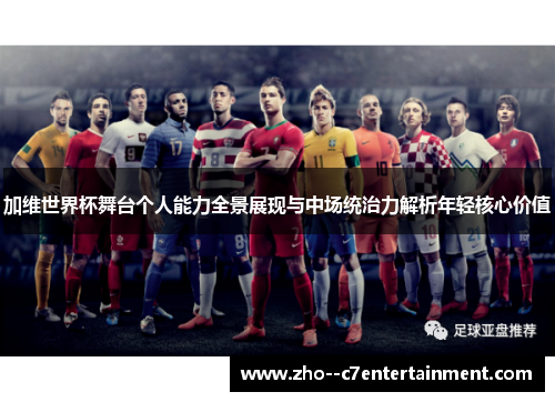 加维世界杯舞台个人能力全景展现与中场统治力解析年轻核心价值