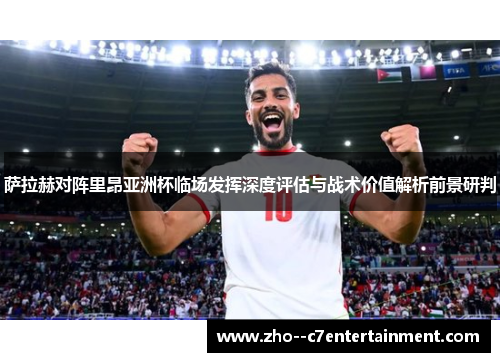 萨拉赫对阵里昂亚洲杯临场发挥深度评估与战术价值解析前景研判