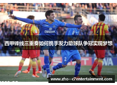 西甲锋线三重奏如何携手发力助球队争冠实现梦想