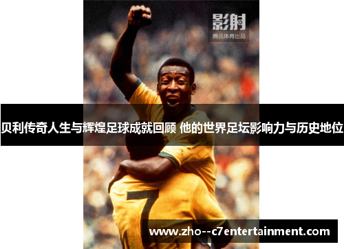 贝利传奇人生与辉煌足球成就回顾 他的世界足坛影响力与历史地位