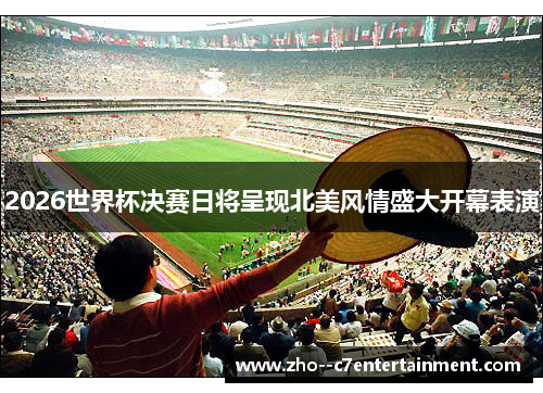 2026世界杯决赛日将呈现北美风情盛大开幕表演