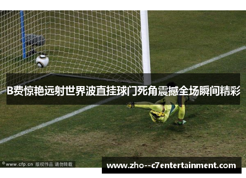 B费惊艳远射世界波直挂球门死角震撼全场瞬间精彩