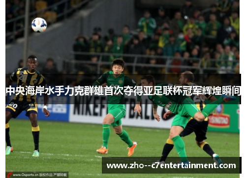 中央海岸水手力克群雄首次夺得亚足联杯冠军辉煌瞬间
