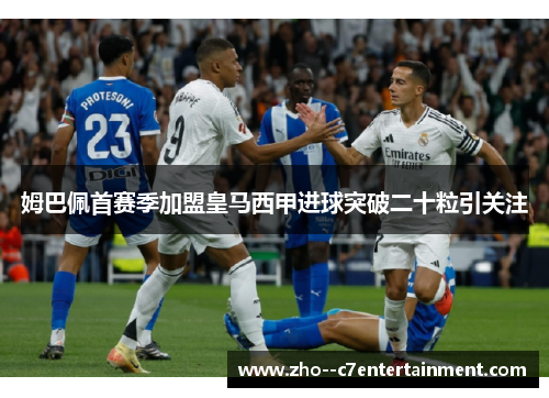 姆巴佩首赛季加盟皇马西甲进球突破二十粒引关注