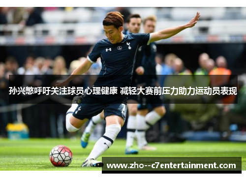 孙兴慜呼吁关注球员心理健康 减轻大赛前压力助力运动员表现