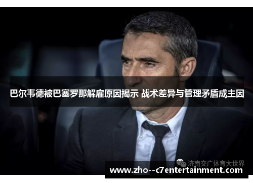 巴尔韦德被巴塞罗那解雇原因揭示 战术差异与管理矛盾成主因