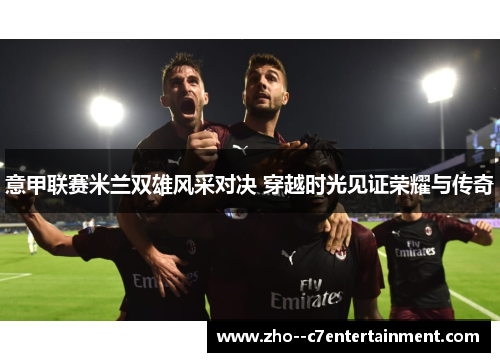 意甲联赛米兰双雄风采对决 穿越时光见证荣耀与传奇