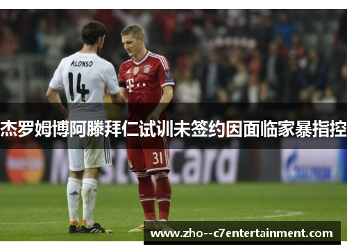 杰罗姆博阿滕拜仁试训未签约因面临家暴指控