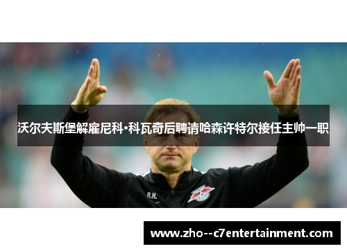 沃尔夫斯堡解雇尼科·科瓦奇后聘请哈森许特尔接任主帅一职