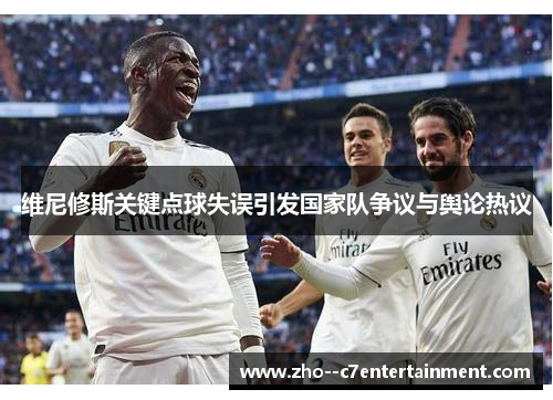 维尼修斯关键点球失误引发国家队争议与舆论热议