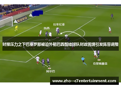 财报压力之下巴塞罗那被迫外租巴西前锋球队财政困境引发阵容调整