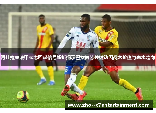 阿什拉夫法甲状态回暖信号解析揭示巴黎复苏关键动因战术价值与未来走向