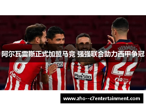 阿尔瓦雷斯正式加盟马竞 强强联合助力西甲争冠