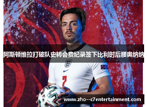 阿斯顿维拉打破队史转会费纪录签下比利时后腰奥纳纳