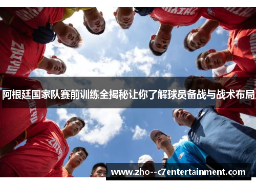 阿根廷国家队赛前训练全揭秘让你了解球员备战与战术布局