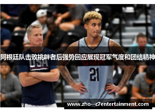 阿根廷队击败挑衅者后强势回应展现冠军气度和团结精神