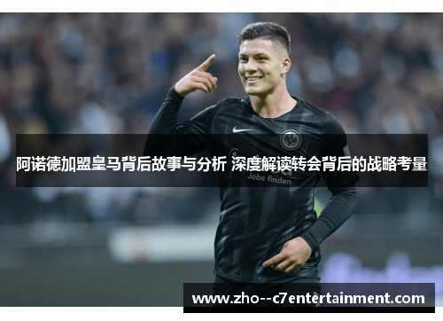 阿诺德加盟皇马背后故事与分析 深度解读转会背后的战略考量