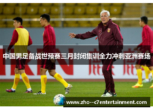 中国男足备战世预赛三月封闭集训全力冲刺亚洲赛场