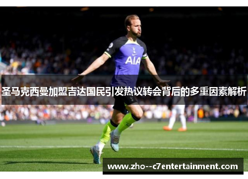 圣马克西曼加盟吉达国民引发热议转会背后的多重因素解析 圣马克西曼加盟吉达国民引发热议转会背后的多重因素解析