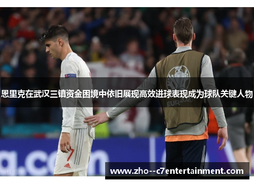 恩里克在武汉三镇资金困境中依旧展现高效进球表现成为球队关键人物 恩里克在武汉三镇资金困境中依旧展现高效进球表现成为球队关键人物