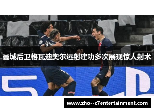 曼城后卫格瓦迪奥尔远射建功多次展现惊人射术 曼城后卫格瓦迪奥尔远射建功多次展现惊人射术
