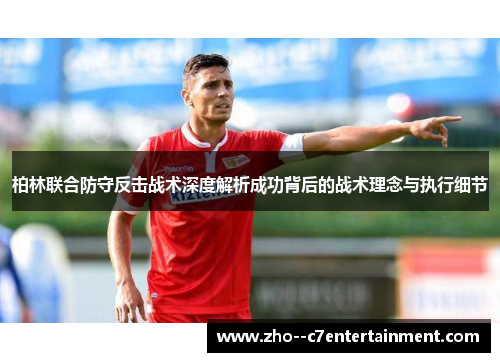 柏林联合防守反击战术深度解析成功背后的战术理念与执行细节