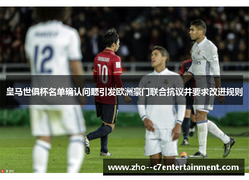 皇马世俱杯名单确认问题引发欧洲豪门联合抗议并要求改进规则 皇马世俱杯名单确认问题引发欧洲豪门联合抗议并要求改进规则