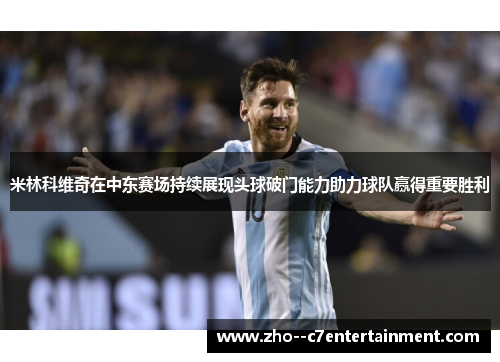 米林科维奇在中东赛场持续展现头球破门能力助力球队赢得重要胜利 米林科维奇在中东赛场持续展现头球破门能力助力球队赢得重要胜利