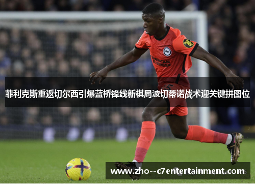菲利克斯重返切尔西引爆蓝桥锋线新棋局波切蒂诺战术迎关键拼图位
