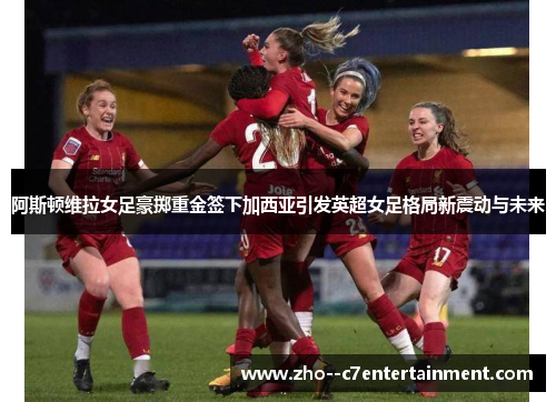 阿斯顿维拉女足豪掷重金签下加西亚引发英超女足格局新震动与未来